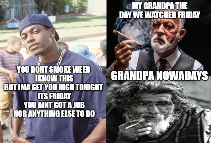 Everyday Funday | MY GRANDPA THE DAY WE WATCHED FRIDAY; GRANDPA NOWADAYS; YOU DONT SMOKE WEED 
IKNOW THIS BUT IMA GET YOU HIGH TONIGHT 
ITS FRIDAY YOU AINT GOT A JOB NOR ANYTHING ELSE TO DO | image tagged in friday,grandpa,smoke weed everyday,funny meme | made w/ Imgflip meme maker