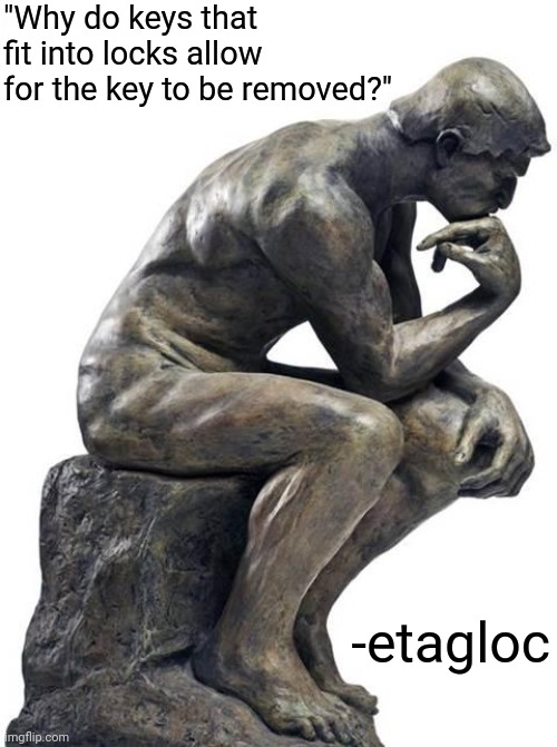 At least I'm giving credit | "Why do keys that fit into locks allow for the key to be removed?"; -etagloc | image tagged in thinking man statue,shower thoughts,yeah this is big brain time,memes,roll safe think about it,comments | made w/ Imgflip meme maker