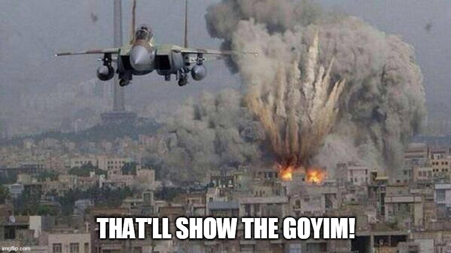 Israel Be Like | THAT'LL SHOW THE GOYIM! | image tagged in f35 f-35 35 joint strike fighter gaza israel pillar 2014 if bomb,israel,gaza,palestine,2014,2021 | made w/ Imgflip meme maker