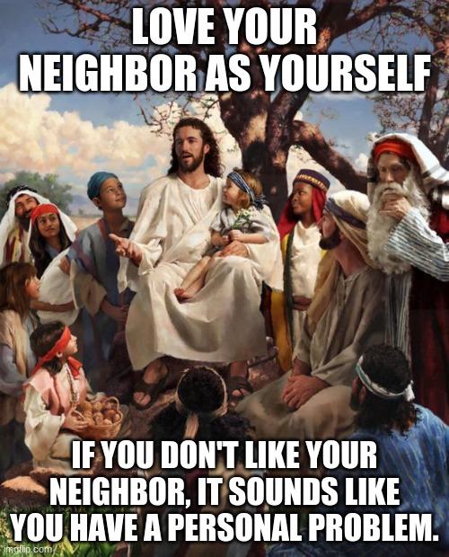 Story Time Jesus | LOVE YOUR NEIGHBOR AS YOURSELF; IF YOU DON'T LIKE YOUR NEIGHBOR, IT SOUNDS LIKE YOU HAVE A PERSONAL PROBLEM. | image tagged in story time jesus | made w/ Imgflip meme maker