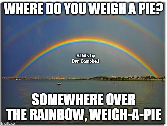Double Rainbow | WHERE DO YOU WEIGH A PIE? MEMEs by Dan Campbell; SOMEWHERE OVER THE RAINBOW, WEIGH-A-PIE | image tagged in double rainbow | made w/ Imgflip meme maker