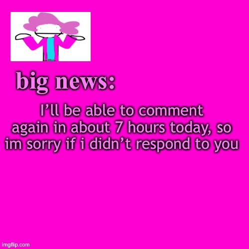 just wait a bit more | I’ll be able to comment again in about 7 hours today, so im sorry if i didn’t respond to you | image tagged in alwayzbread big news | made w/ Imgflip meme maker