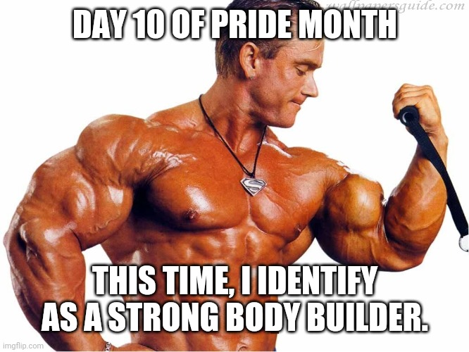 I identify as a strong person and I'm proud of it | DAY 10 OF PRIDE MONTH; THIS TIME, I IDENTIFY AS A STRONG BODY BUILDER. | image tagged in body builder,proud,pride month,identify | made w/ Imgflip meme maker