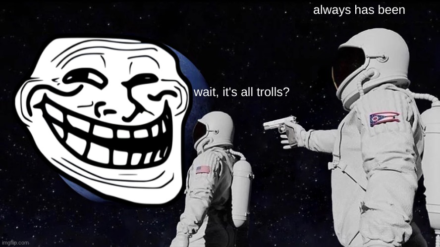 Always Has Been Meme | always has been; wait, it's all trolls? | image tagged in memes,always has been | made w/ Imgflip meme maker