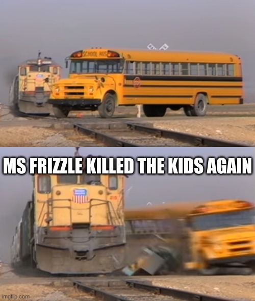 A train hitting a school bus | MS FRIZZLE KILLED THE KIDS AGAIN | image tagged in a train hitting a school bus | made w/ Imgflip meme maker