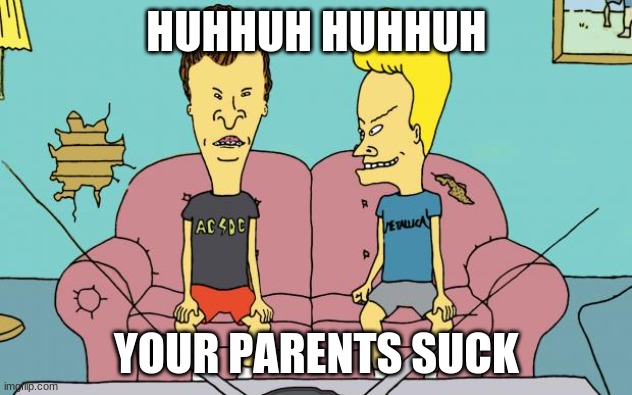 Beavis and Butthead | HUHHUH HUHHUH YOUR PARENTS SUCK | image tagged in beavis and butthead | made w/ Imgflip meme maker