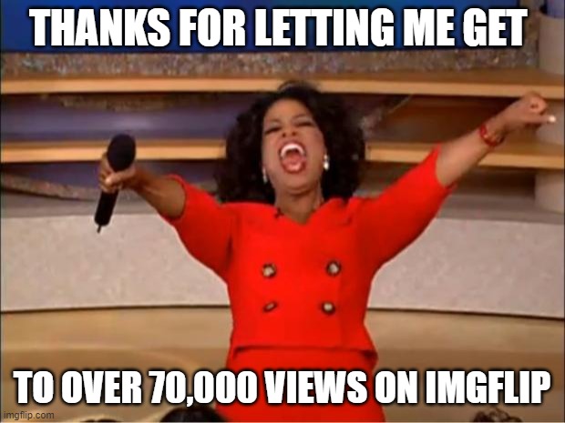 Thanks for over 70,000 views on imgflip. I know this isn't much but I will keep on trying | THANKS FOR LETTING ME GET; TO OVER 70,000 VIEWS ON IMGFLIP | image tagged in memes,oprah you get a,fun,funny,imgflip,views | made w/ Imgflip meme maker