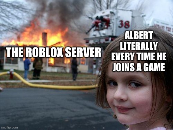 Disaster Girl | ALBERT LITERALLY EVERY TIME HE JOINS A GAME; THE ROBLOX SERVER | image tagged in memes,disaster girl | made w/ Imgflip meme maker