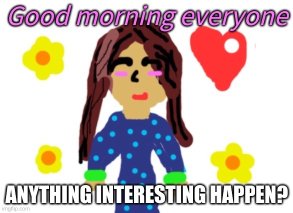 I like to hear some stories -u- | Good morning everyone; ANYTHING INTERESTING HAPPEN? | image tagged in hello,story time,good morning,random tag i decided to put,lol | made w/ Imgflip meme maker