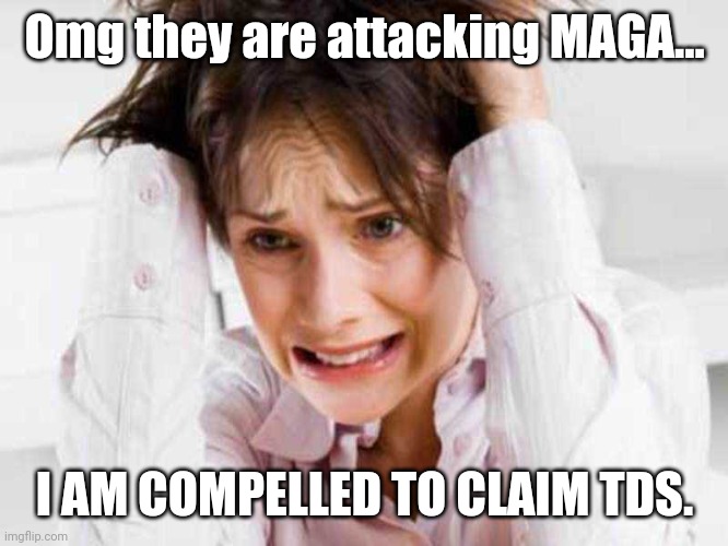 Sufferers of TDS | Omg they are attacking MAGA... I AM COMPELLED TO CLAIM TDS. | image tagged in sufferers of tds | made w/ Imgflip meme maker