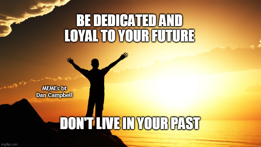 man watching sunrise | BE DEDICATED AND LOYAL TO YOUR FUTURE; MEMEs bt Dan Campbell; DON'T LIVE IN YOUR PAST | image tagged in man watching sunrise | made w/ Imgflip meme maker