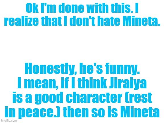 Stop hatingggggg | Ok I'm done with this. I realize that I don't hate Mineta. Honestly, he's funny. I mean, if I think Jiraiya is a good character (rest in peace.) then so is Mineta | image tagged in blank white template | made w/ Imgflip meme maker