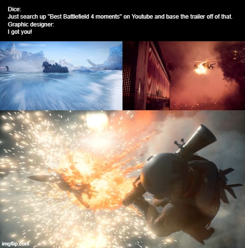 We need a trailer for battlefied 6, what do we do? | Dice:
Just search up "Best Battlefield 4 moments" on Youtube and base the trailer off of that.

Graphic designer:
I got you! | image tagged in battlefield,explosion,fighter jet,rocket,helicopter | made w/ Imgflip meme maker