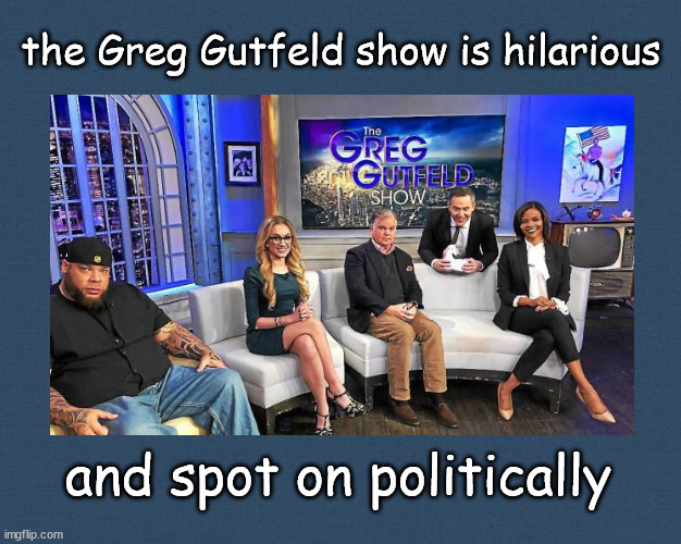 the Greg Gutfeld show is hilarious | the Greg Gutfeld show is hilarious; and spot on politically | image tagged in gutfeld | made w/ Imgflip meme maker