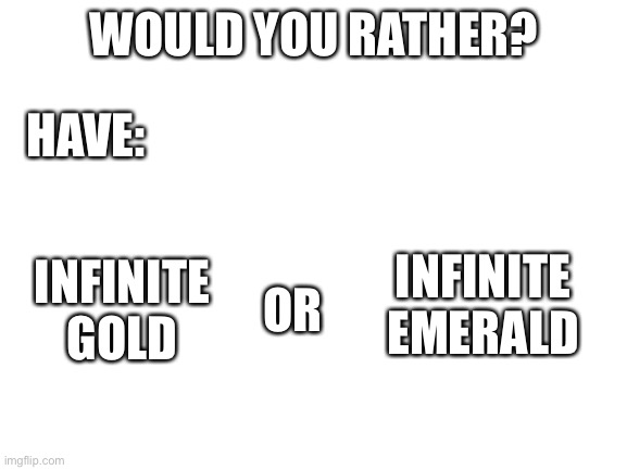 Another, would you rather (write your answers in the comments) | WOULD YOU RATHER? HAVE:; INFINITE GOLD; INFINITE EMERALD; OR | image tagged in blank white template | made w/ Imgflip meme maker