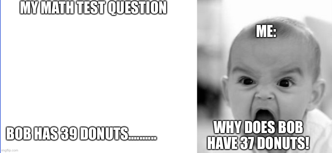 MY MATH TEST QUESTION; ME:; BOB HAS 39 DONUTS.......... WHY DOES BOB HAVE 37 DONUTS! | image tagged in memes,angry baby | made w/ Imgflip meme maker