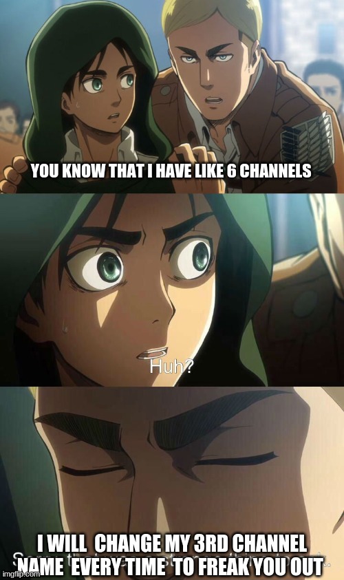 socks with his channels | YOU KNOW THAT I HAVE LIKE 6 CHANNELS; I WILL  CHANGE MY 3RD CHANNEL NAME  EVERY TIME  TO FREAK YOU OUT | image tagged in erwin meme | made w/ Imgflip meme maker
