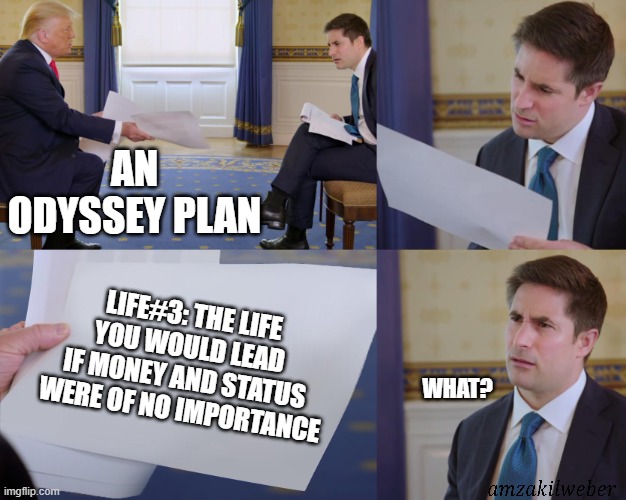 Odyssey Plan | AN ODYSSEY PLAN; LIFE#3: THE LIFE YOU WOULD LEAD IF MONEY AND STATUS WERE OF NO IMPORTANCE; WHAT? | image tagged in trump interview | made w/ Imgflip meme maker