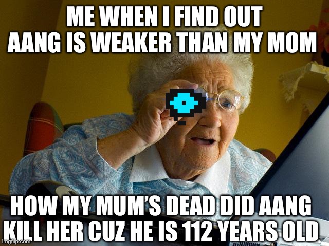 Grandma Finds The Internet Meme | ME WHEN I FIND OUT AANG IS WEAKER THAN MY MOM; HOW MY MUM’S DEAD DID AANG KILL HER CUZ HE IS 112 YEARS OLD | image tagged in memes,grandma finds the internet | made w/ Imgflip meme maker