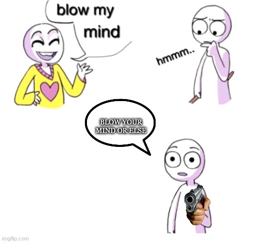 LEGOOOOO | BLOW YOUR MIND OR ELSE | image tagged in blow my mind,smart,lol so funny | made w/ Imgflip meme maker