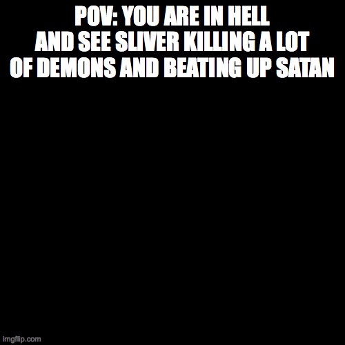 Blank black  template | POV: YOU ARE IN HELL AND SEE SLIVER KILLING A LOT OF DEMONS AND BEATING UP SATAN | image tagged in blank black template | made w/ Imgflip meme maker