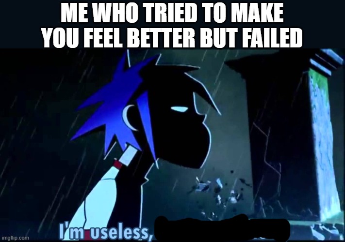 Gorillaz I'm useless, but not for long | ME WHO TRIED TO MAKE YOU FEEL BETTER BUT FAILED | image tagged in gorillaz i'm useless but not for long | made w/ Imgflip meme maker