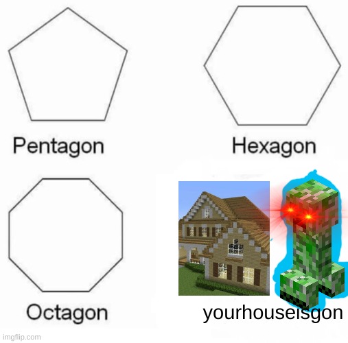 Pentagon Hexagon Octagon Meme | yourhouseisgon | image tagged in memes,pentagon hexagon octagon | made w/ Imgflip meme maker