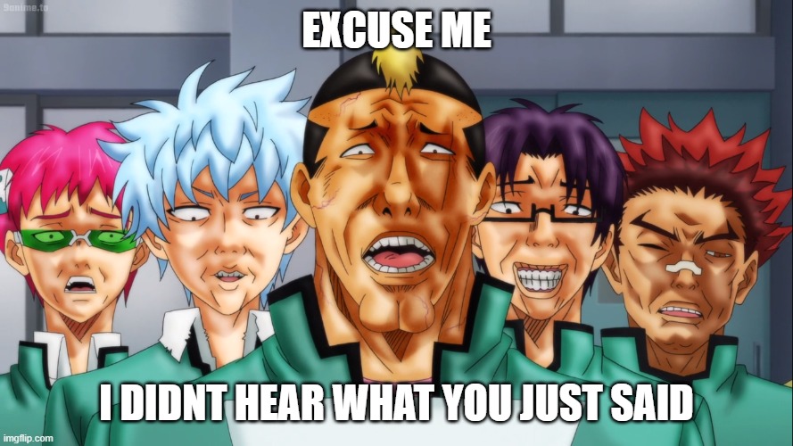 Excuse me? | EXCUSE ME; I DIDNT HEAR WHAT YOU JUST SAID | image tagged in memes | made w/ Imgflip meme maker