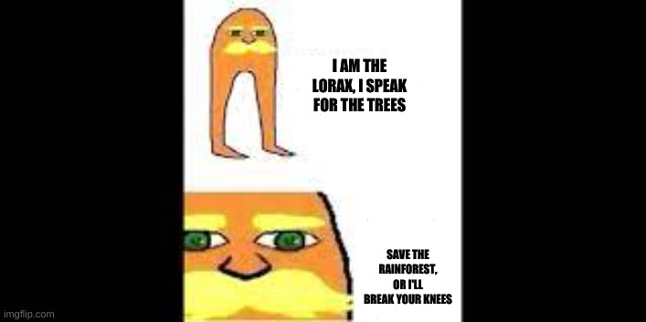 Lorax | I AM THE LORAX, I SPEAK FOR THE TREES; SAVE THE RAINFOREST, OR I'LL BREAK YOUR KNEES | image tagged in i speak for the trees,the lorax,rainforest,knees | made w/ Imgflip meme maker