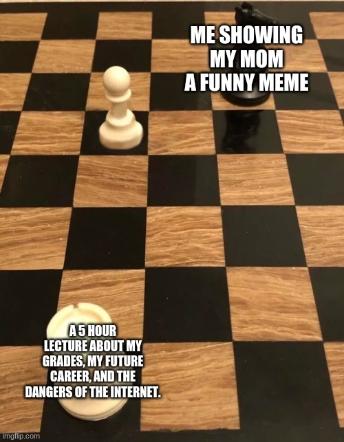 Relatable? | ME SHOWING MY MOM A FUNNY MEME; A 5 HOUR LECTURE ABOUT MY GRADES, MY FUTURE CAREER, AND THE DANGERS OF THE INTERNET. | image tagged in chess knight pawn rook,middle school,moms,scumbag parents | made w/ Imgflip meme maker