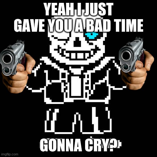 S A N S | YEAH I JUST GAVE YOU A BAD TIME; GONNA CRY? | image tagged in sans undertale | made w/ Imgflip meme maker