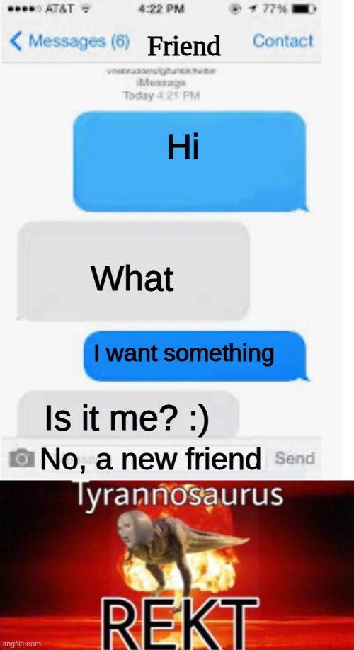 OOOOOOOOOOOOOOOOOOOOOOOOOH |  Friend; Hi; What; I want something; Is it me? :); No, a new friend | image tagged in blank text conversation,tyrannosaurus rekt,lol so funny,roasted | made w/ Imgflip meme maker