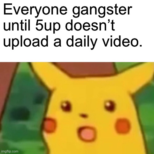 Idk if it’s time zones, but he didn’t upload yesterday. | Everyone gangster until 5up doesn’t upload a daily video. | image tagged in memes,surprised pikachu | made w/ Imgflip meme maker