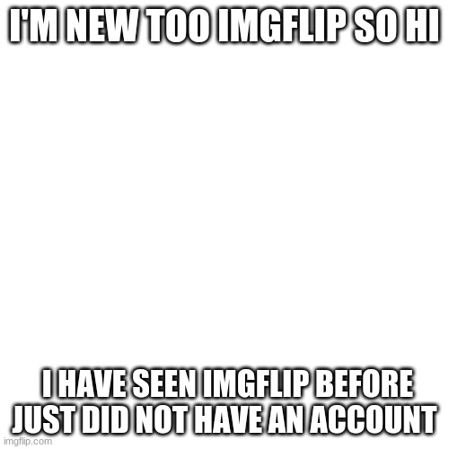 hello | I'M NEW TOO IMGFLIP SO HI; I HAVE SEEN IMGFLIP BEFORE JUST DID NOT HAVE AN ACCOUNT | image tagged in memes,blank transparent square | made w/ Imgflip meme maker