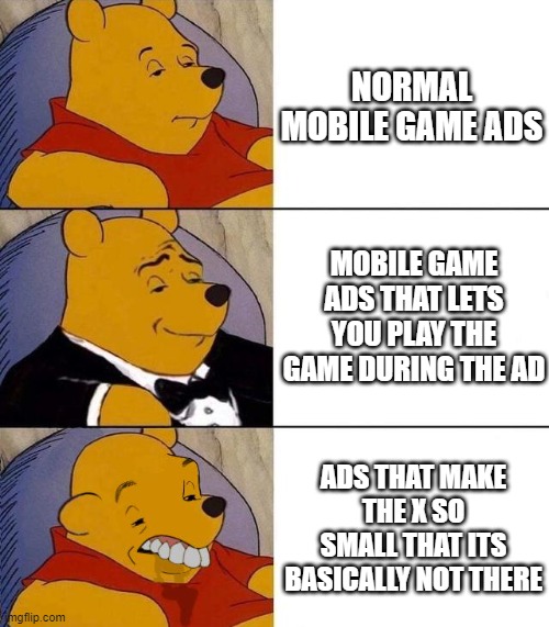 the x is so small | NORMAL MOBILE GAME ADS; MOBILE GAME ADS THAT LETS YOU PLAY THE GAME DURING THE AD; ADS THAT MAKE THE X SO SMALL THAT ITS BASICALLY NOT THERE | image tagged in best better blurst | made w/ Imgflip meme maker