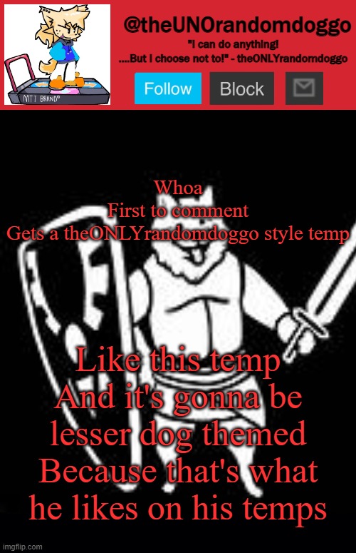 R.I.P theONLYrandomdoggo | Whoa
First to comment
Gets a theONLYrandomdoggo style temp; Like this temp
And it's gonna be lesser dog themed
Because that's what he likes on his temps | image tagged in r i p theonlyrandomdoggo | made w/ Imgflip meme maker