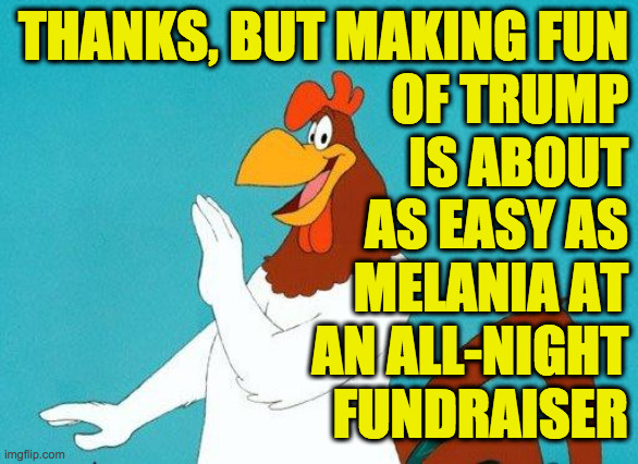 Foghorn Leghorn | THANKS, BUT MAKING FUN
OF TRUMP
IS ABOUT
AS EASY AS
MELANIA AT
AN ALL-NIGHT
FUNDRAISER | image tagged in foghorn leghorn | made w/ Imgflip meme maker