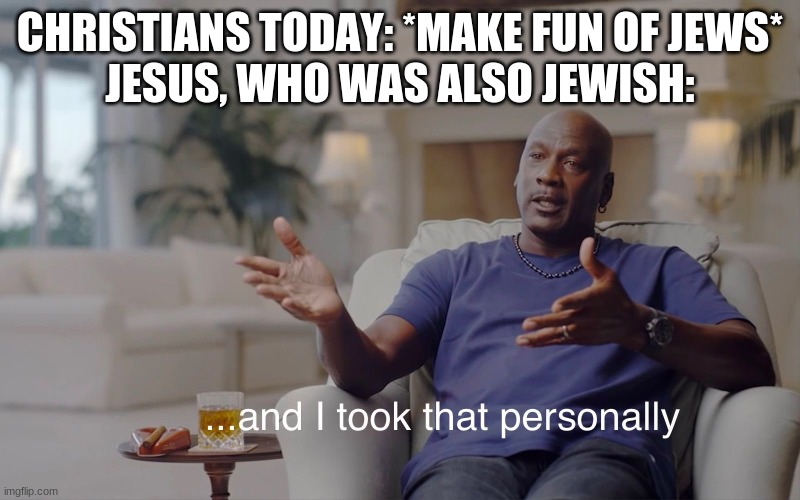 religions in a nutshell | CHRISTIANS TODAY: *MAKE FUN OF JEWS*
JESUS, WHO WAS ALSO JEWISH: | image tagged in and i took that personally,religions,memes,history memes,history,religious | made w/ Imgflip meme maker