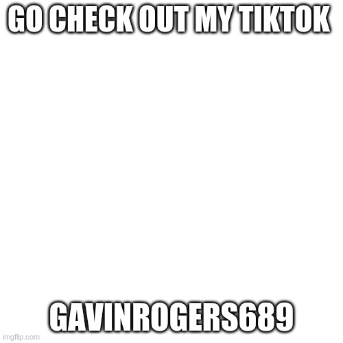 Blank Transparent Square Meme | GO CHECK OUT MY TIKTOK; GAVINROGERS689 | image tagged in memes,blank transparent square | made w/ Imgflip meme maker