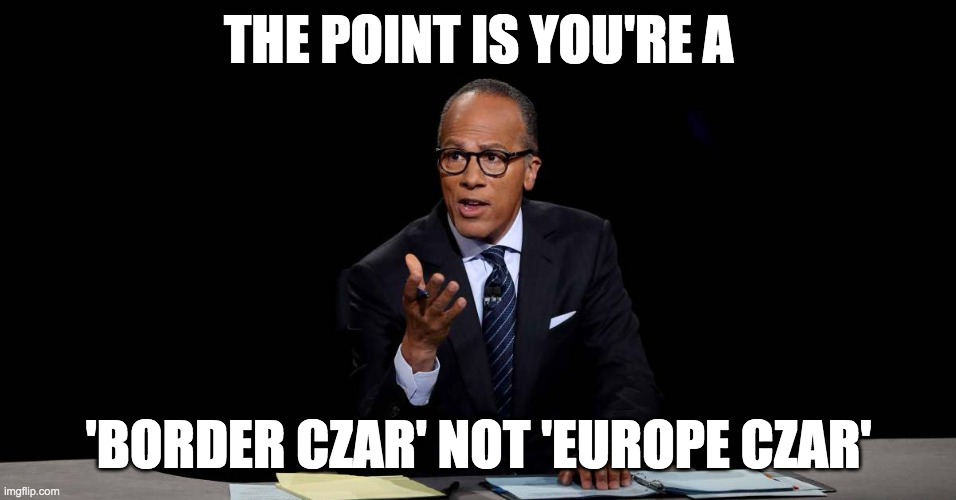 lester holt | THE POINT IS YOU'RE A 'BORDER CZAR' NOT 'EUROPE CZAR' | image tagged in lester holt | made w/ Imgflip meme maker