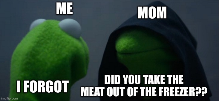 Evil Kermit | MOM; ME; DID YOU TAKE THE MEAT OUT OF THE FREEZER?? I FORGOT | image tagged in memes,evil kermit | made w/ Imgflip meme maker