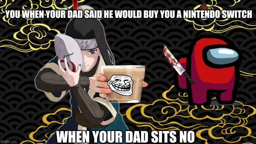 to mom | YOU WHEN YOUR DAD SAID HE WOULD BUY YOU A NINTENDO SWITCH; WHEN YOUR DAD SITS NO | image tagged in fun | made w/ Imgflip meme maker
