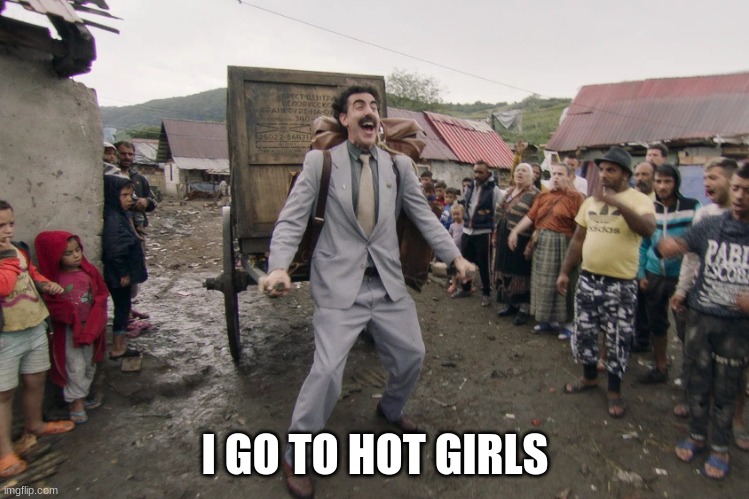 Borat i go to america | I GO TO HOT GIRLS | image tagged in borat i go to america | made w/ Imgflip meme maker