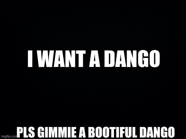 If i get 50 subs or 50 upvotes i will buy a dango | I WANT A DANGO; PLS GIMMIE A BOOTIFUL DANGO | image tagged in black background | made w/ Imgflip meme maker