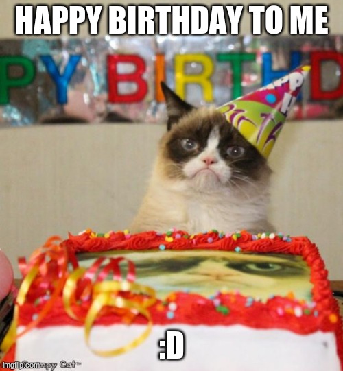 Happy Birthday to me and my friend cause we share a b-day | HAPPY BIRTHDAY TO ME; :D | image tagged in memes,grumpy cat birthday,grumpy cat | made w/ Imgflip meme maker