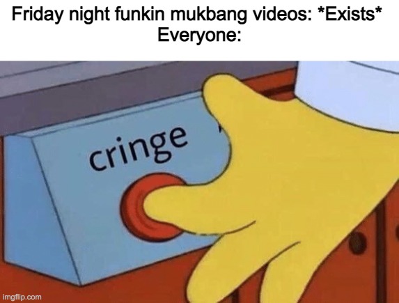 True, Why does this even exists?! (Atleast no bob mukbangs exist) | Friday night funkin mukbang videos: *Exists* 
Everyone: | image tagged in cringe button,memes,funny,friday night funkin,made by bob_fnf | made w/ Imgflip meme maker