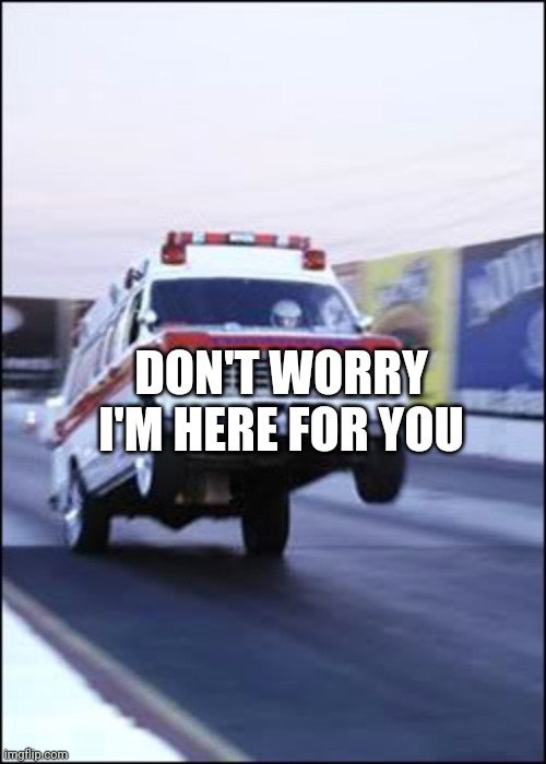 Ambulancia yeeeehaaaaa | DON'T WORRY I'M HERE FOR YOU | image tagged in ambulancia yeeeehaaaaa | made w/ Imgflip meme maker