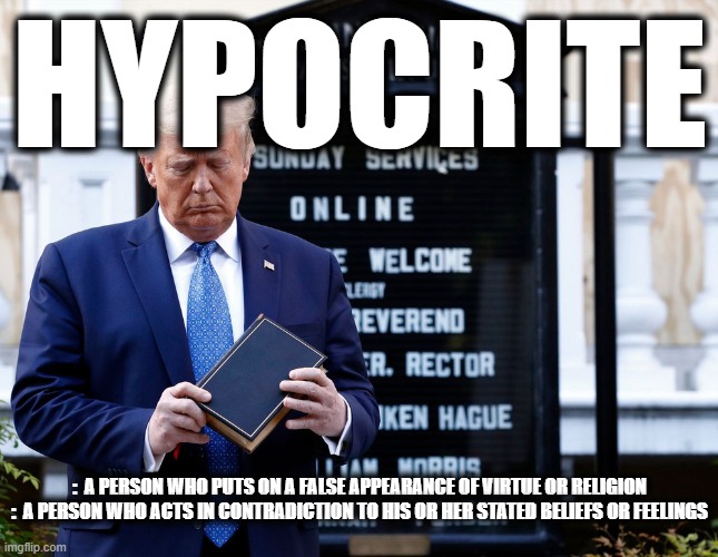 HYPOCRITE | HYPOCRITE; :  A PERSON WHO PUTS ON A FALSE APPEARANCE OF VIRTUE OR RELIGION
:  A PERSON WHO ACTS IN CONTRADICTION TO HIS OR HER STATED BELIEFS OR FEELINGS | image tagged in hypocrite,false,contradiction,trump,religion,virtue | made w/ Imgflip meme maker