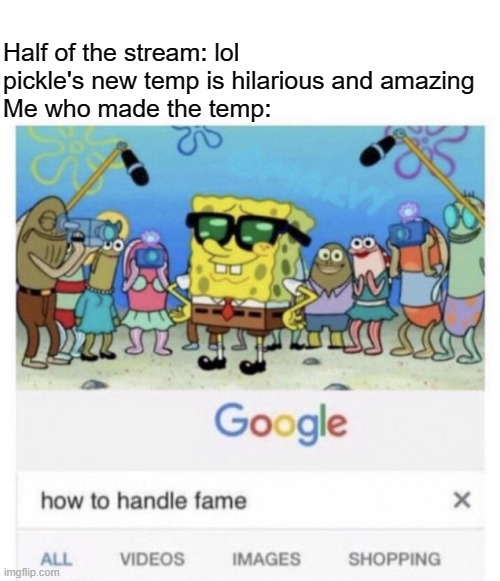 How to handle fame | Half of the stream: lol pickle's new temp is hilarious and amazing
Me who made the temp: | image tagged in how to handle fame | made w/ Imgflip meme maker