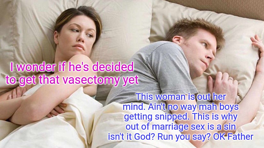 I Bet He's Thinking About Other Women | This woman is out her mind. Ain't no way mah boys getting snipped. This is why out of marriage sex is a sin isn't it God? Run you say? OK Father; I wonder if he's decided to get that vasectomy yet | image tagged in memes,i bet he's thinking about other women | made w/ Imgflip meme maker